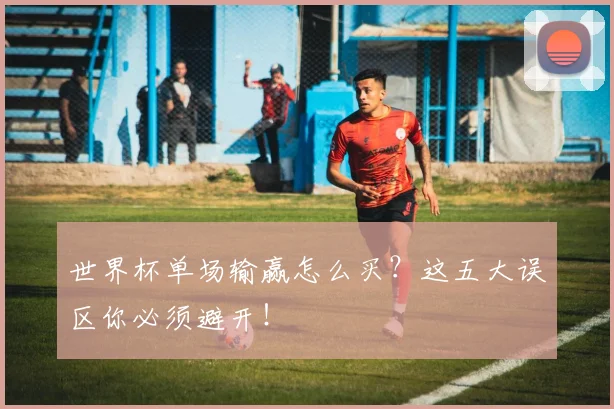 世界杯单场输赢怎么买?这五大误区你必须避开!