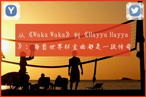 从《Waka Waka》到《Hayya Hayya》:每首世界杯金曲都是一段传奇