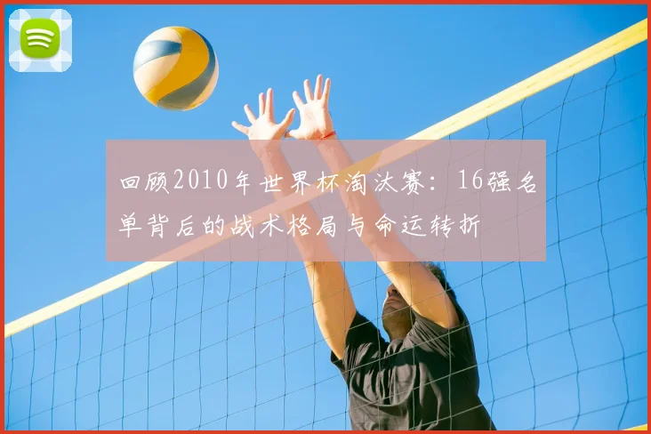 回顾2010年世界杯淘汰赛:16强名单背后的战术格局与命运转折
