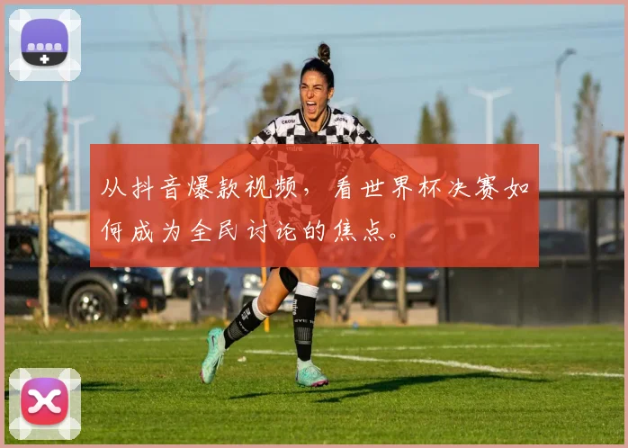 从抖音爆款视频，看世界杯决赛如何成为全民讨论的焦点。