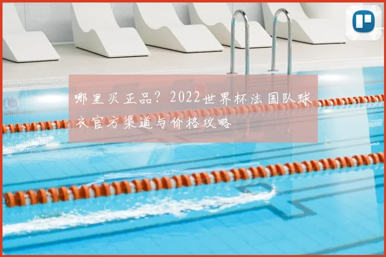 哪里买正品？2022世界杯法国队球衣官方渠道与价格攻略