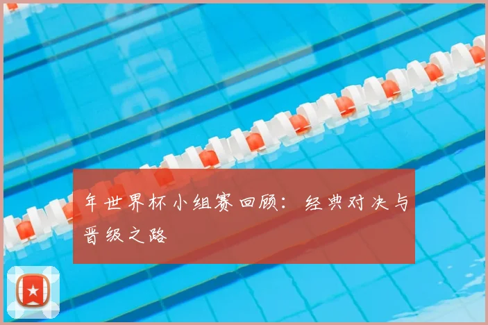 年世界杯小组赛回顾:经典对决与晋级之路