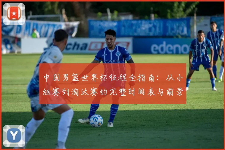 中国男篮世界杯征程全指南:从小组赛到淘汰赛的完整时间表与前景展望