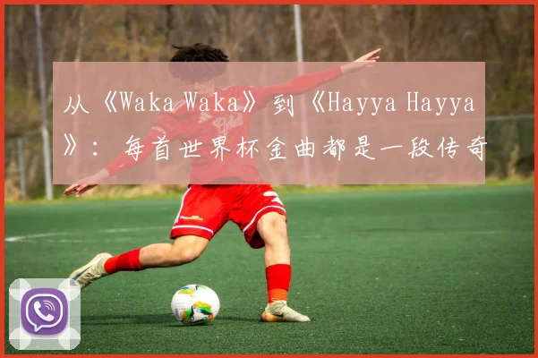 从《Waka Waka》到《Hayya Hayya》：每首世界杯金曲都是一段传奇