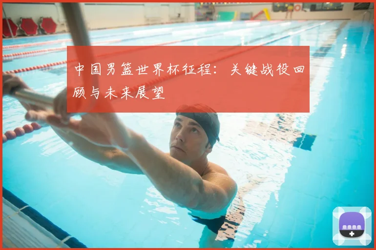 中国男篮世界杯征程:关键战役回顾与未来展望