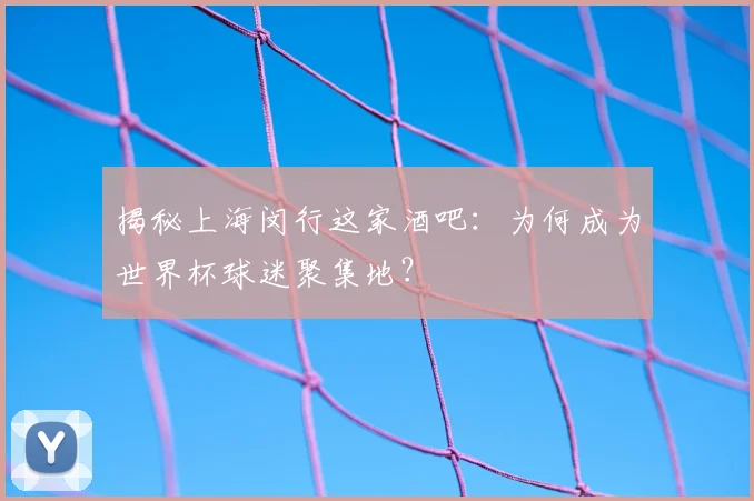 揭秘上海闵行这家酒吧:为何成为世界杯球迷聚集地?