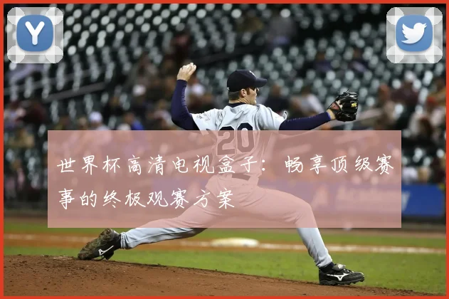 世界杯高清电视盒子:畅享顶级赛事的终极观赛方案