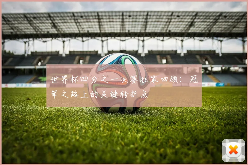 世界杯四分之一决赛独家回顾:冠军之路上的关键转折点