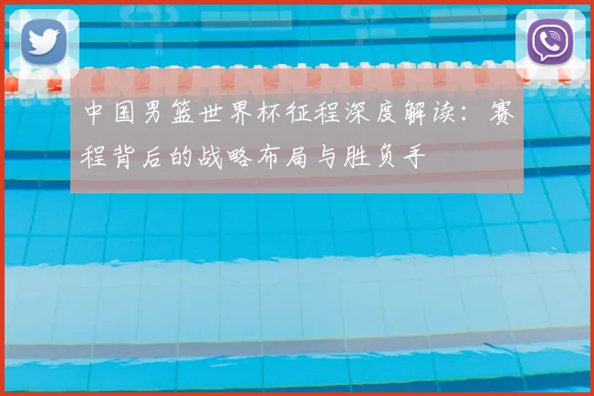 中国男篮世界杯征程深度解读:赛程背后的战略布局与胜负手