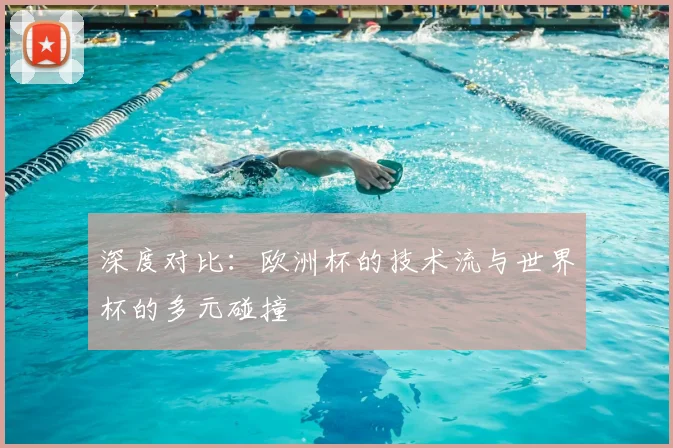 深度对比：欧洲杯的技术流与世界杯的多元碰撞