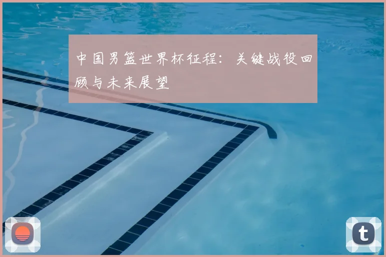 中国男篮世界杯征程:关键战役回顾与未来展望