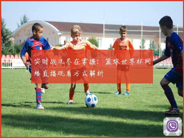 实时战况尽在掌握:篮球世界杯网络直播观看方式解析