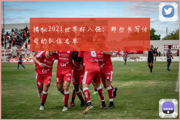 揭秘2021世界杯八强:那些书写传奇的队伍名单