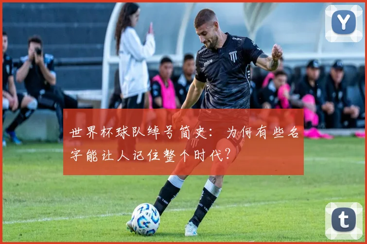 世界杯球队绰号简史：为何有些名字能让人记住整个时代？