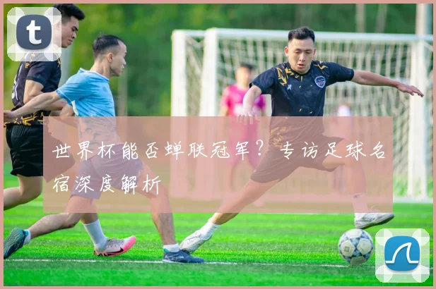 世界杯能否蝉联冠军？专访足球名宿深度解析