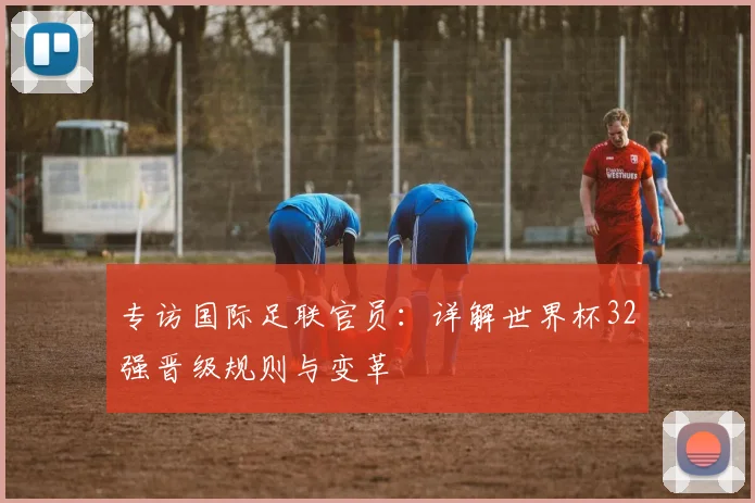 专访国际足联官员：详解世界杯32强晋级规则与变革