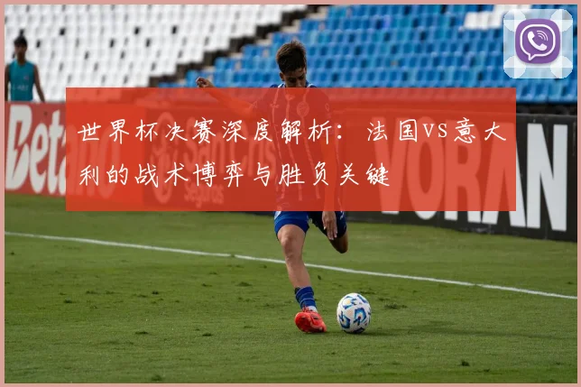 世界杯决赛深度解析：法国vs意大利的战术博弈与胜负关键