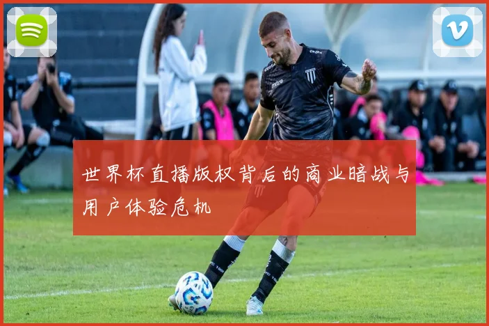 世界杯直播版权背后的商业暗战与用户体验危机