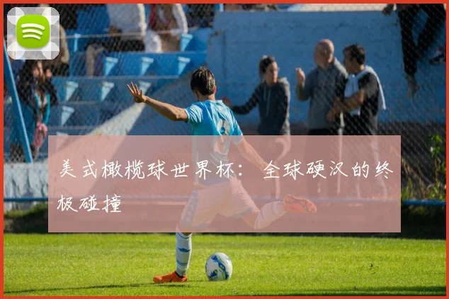 美式橄榄球世界杯：全球硬汉的终极碰撞