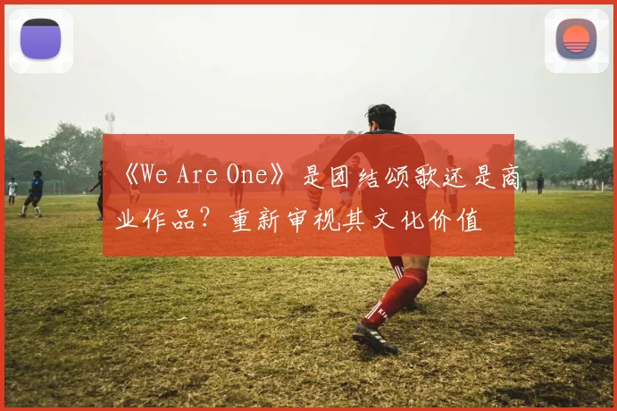 《We Are One》是团结颂歌还是商业作品？重新审视其文化价值