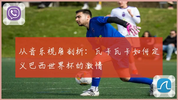 从音乐视角剖析：瓦卡瓦卡如何定义巴西世界杯的激情