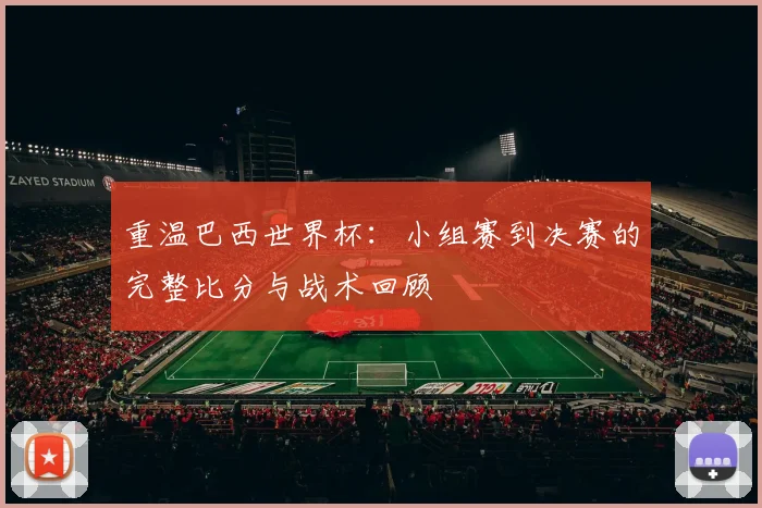 重温巴西世界杯：小组赛到决赛的完整比分与战术回顾